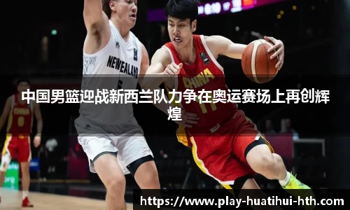 中国男篮迎战新西兰队力争在奥运赛场上再创辉煌