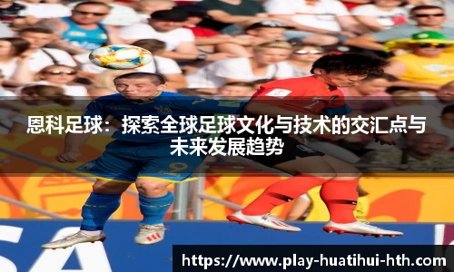 恩科足球：探索全球足球文化与技术的交汇点与未来发展趋势