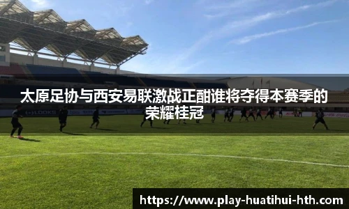 太原足协与西安易联激战正酣谁将夺得本赛季的荣耀桂冠